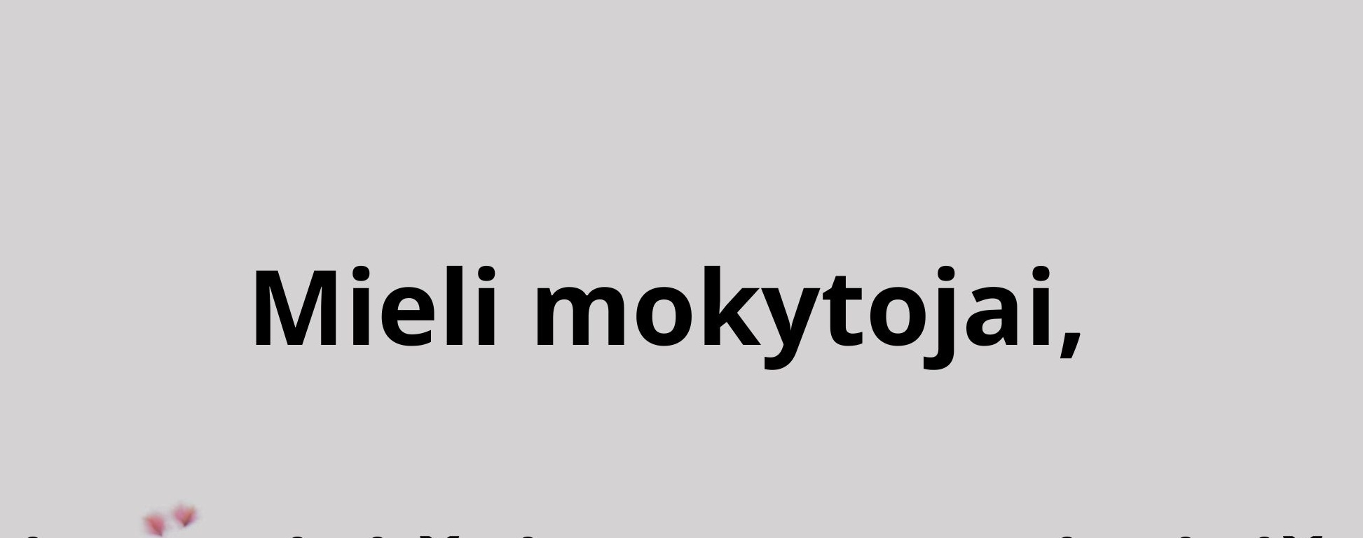 Mieli mokytojai, ,,...reikia turėti šviesos su savimi, iš savęs, kad šviestum tamsybėse visiems ant kelio stovintiems, kad jie išvydę patys rastų šviesos savyje ir eitų savo keliu...” (M.K. Čiurli